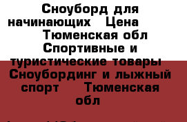 Сноуборд для начинающих › Цена ­ 3 000 - Тюменская обл. Спортивные и туристические товары » Сноубординг и лыжный спорт   . Тюменская обл.